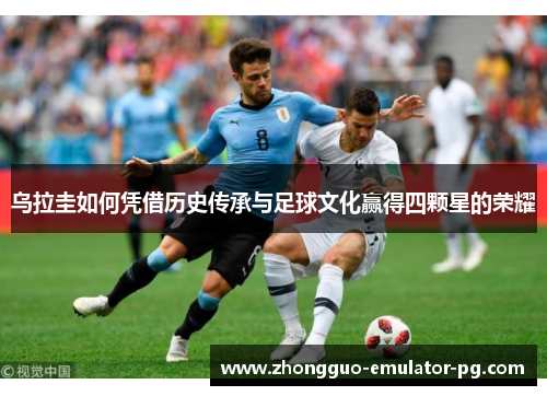乌拉圭如何凭借历史传承与足球文化赢得四颗星的荣耀