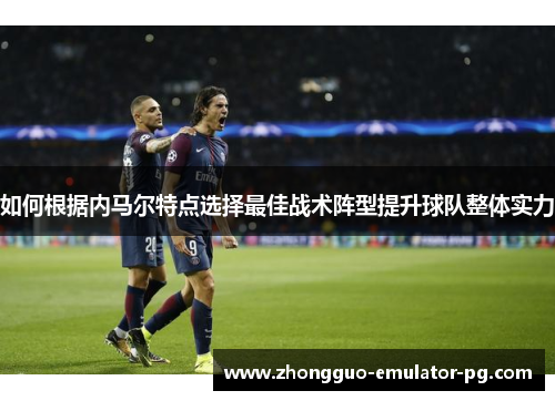 如何根据内马尔特点选择最佳战术阵型提升球队整体实力