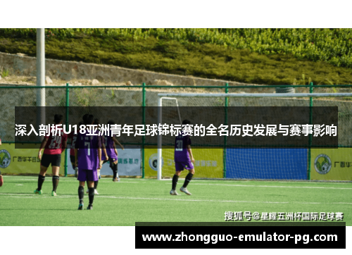 深入剖析U18亚洲青年足球锦标赛的全名历史发展与赛事影响