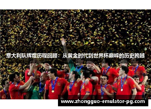 意大利队辉煌历程回顾：从黄金时代到世界杯巅峰的历史跨越