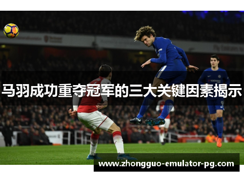 马羽成功重夺冠军的三大关键因素揭示