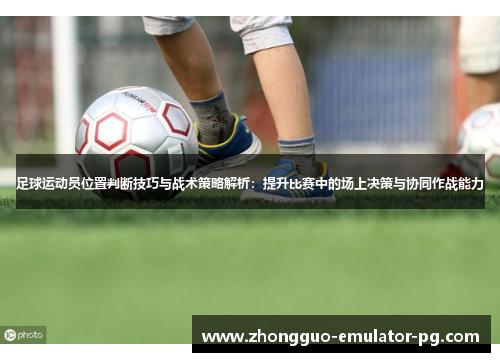 足球运动员位置判断技巧与战术策略解析：提升比赛中的场上决策与协同作战能力
