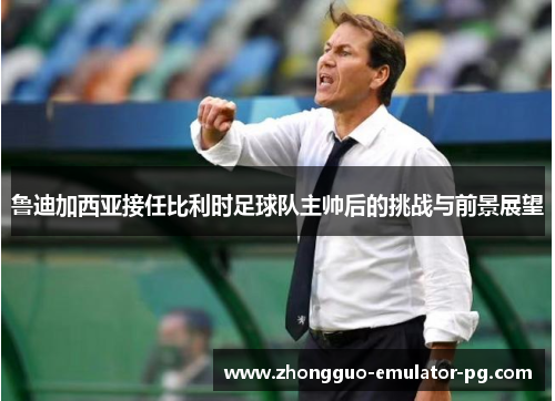 鲁迪加西亚接任比利时足球队主帅后的挑战与前景展望