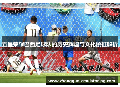 五星荣耀巴西足球队的历史辉煌与文化象征解析