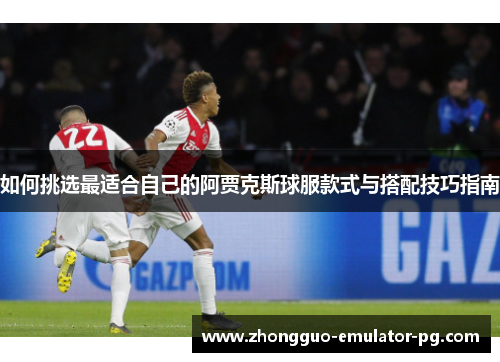 如何挑选最适合自己的阿贾克斯球服款式与搭配技巧指南