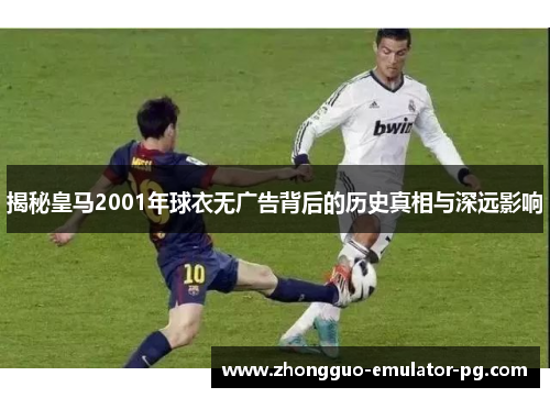 揭秘皇马2001年球衣无广告背后的历史真相与深远影响