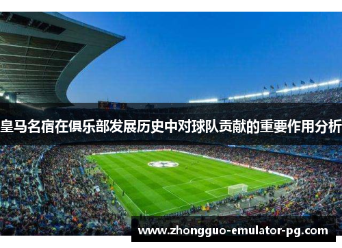 皇马名宿在俱乐部发展历史中对球队贡献的重要作用分析