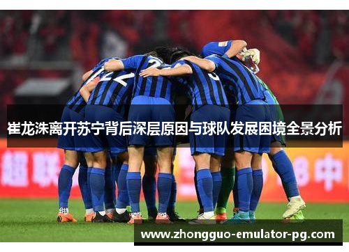 崔龙洙离开苏宁背后深层原因与球队发展困境全景分析