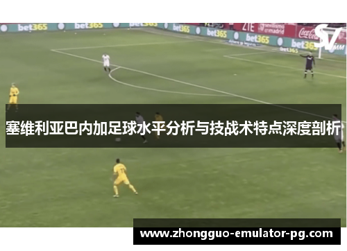 塞维利亚巴内加足球水平分析与技战术特点深度剖析