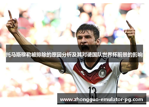 托马斯穆勒被排除的原因分析及其对德国队世界杯前景的影响