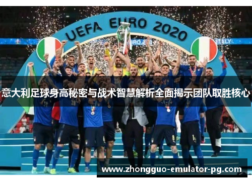 意大利足球身高秘密与战术智慧解析全面揭示团队取胜核心