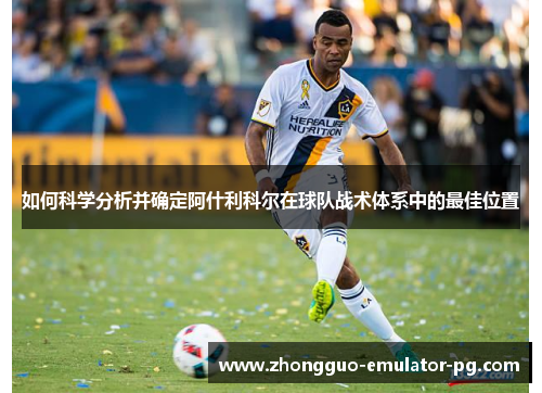 如何科学分析并确定阿什利科尔在球队战术体系中的最佳位置