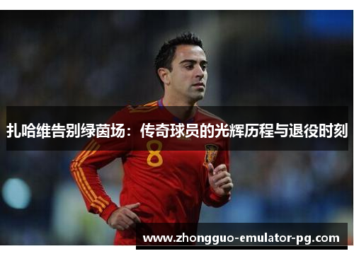 扎哈维告别绿茵场：传奇球员的光辉历程与退役时刻