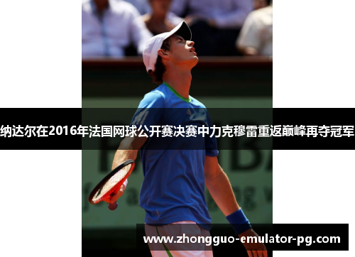 纳达尔在2016年法国网球公开赛决赛中力克穆雷重返巅峰再夺冠军