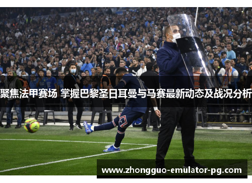 聚焦法甲赛场 掌握巴黎圣日耳曼与马赛最新动态及战况分析