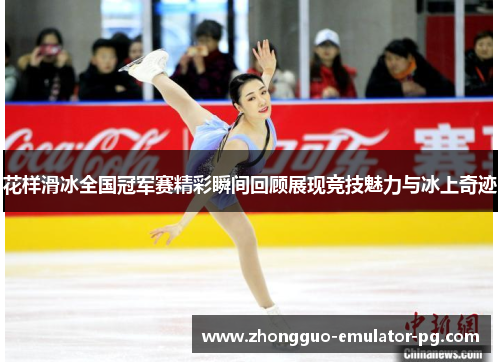 花样滑冰全国冠军赛精彩瞬间回顾展现竞技魅力与冰上奇迹