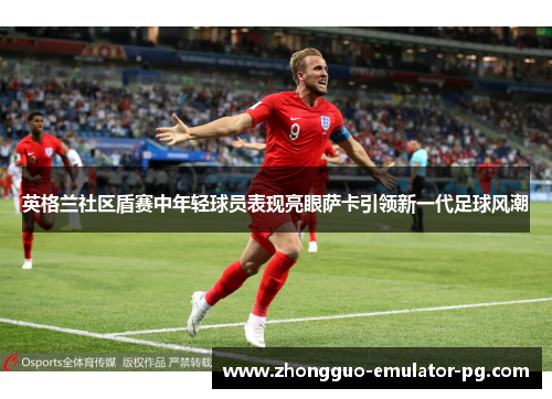 英格兰社区盾赛中年轻球员表现亮眼萨卡引领新一代足球风潮