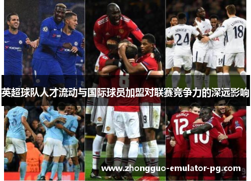 英超球队人才流动与国际球员加盟对联赛竞争力的深远影响