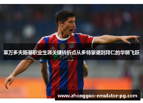 莱万多夫斯基职业生涯关键转折点从多特蒙德到拜仁的华丽飞跃