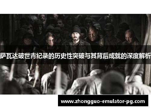 萨瓦达破世青纪录的历史性突破与其背后成就的深度解析