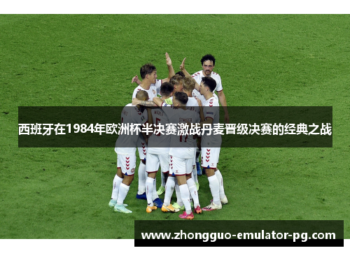 西班牙在1984年欧洲杯半决赛激战丹麦晋级决赛的经典之战