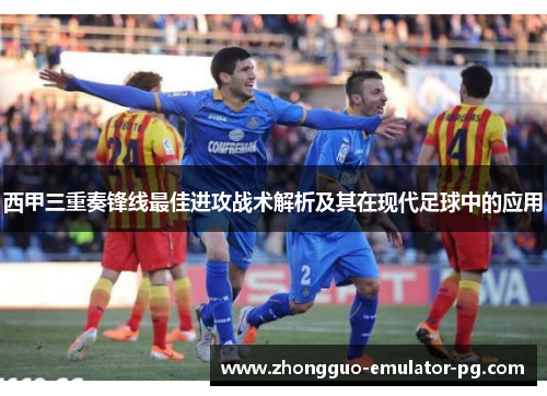 西甲三重奏锋线最佳进攻战术解析及其在现代足球中的应用