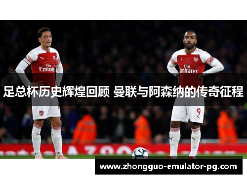 足总杯历史辉煌回顾 曼联与阿森纳的传奇征程