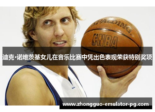 迪克·诺维茨基女儿在音乐比赛中凭出色表现荣获特别奖项