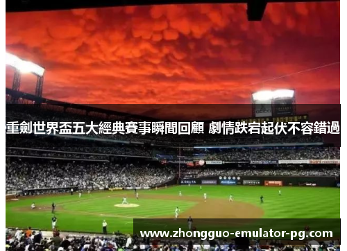 重劍世界盃五大經典賽事瞬間回顧 劇情跌宕起伏不容錯過