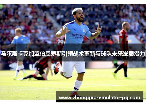 马尔斯卡克加盟伯恩茅斯引领战术革新与球队未来发展潜力