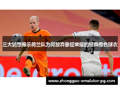 三大猜想揭示荷兰队为何放弃象征荣耀的经典橙色球衣