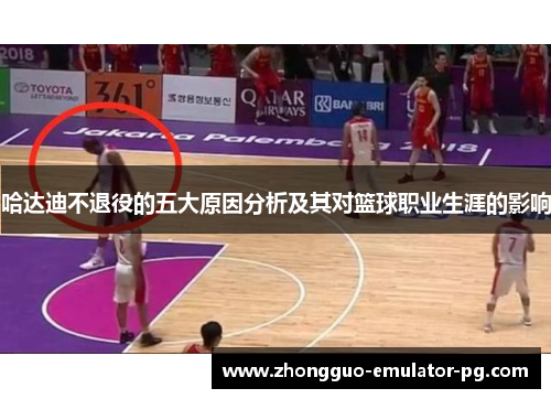 哈达迪不退役的五大原因分析及其对篮球职业生涯的影响