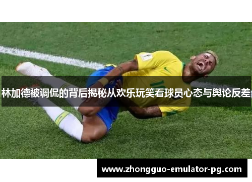 林加德被调侃的背后揭秘从欢乐玩笑看球员心态与舆论反差