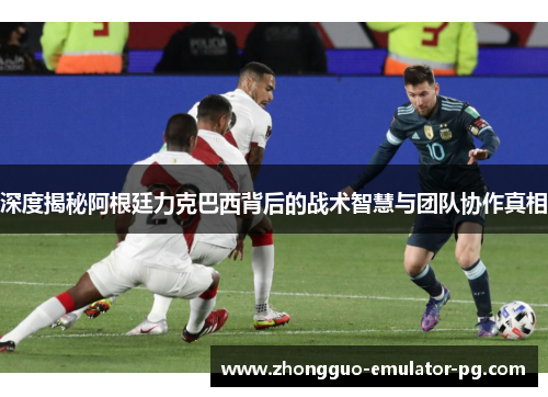 深度揭秘阿根廷力克巴西背后的战术智慧与团队协作真相