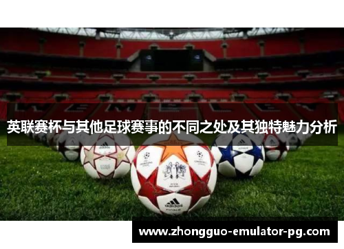 英联赛杯与其他足球赛事的不同之处及其独特魅力分析