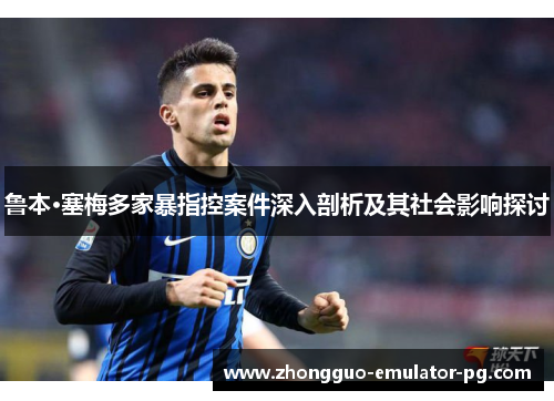 鲁本·塞梅多家暴指控案件深入剖析及其社会影响探讨