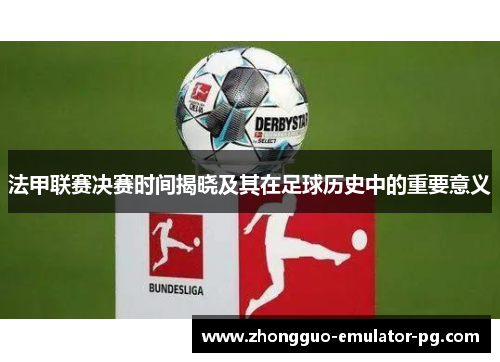 法甲联赛决赛时间揭晓及其在足球历史中的重要意义