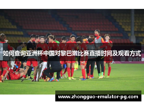 如何查询亚洲杯中国对黎巴嫩比赛直播时间及观看方式
