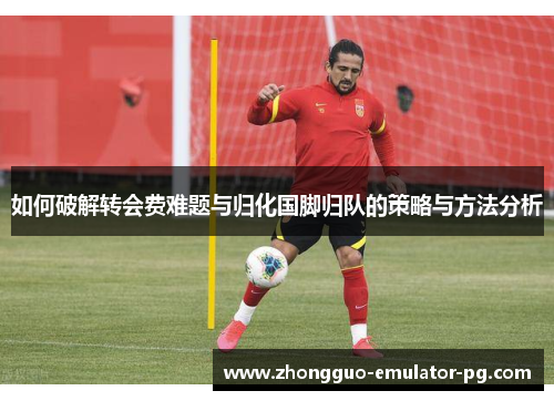 如何破解转会费难题与归化国脚归队的策略与方法分析