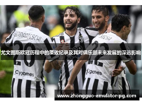 尤文图斯欧冠历程中的屡败纪录及其对俱乐部未来发展的深远影响