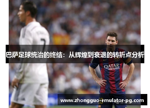 巴萨足球统治的终结：从辉煌到衰退的转折点分析