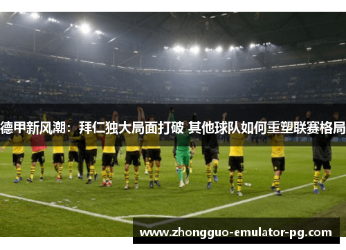 德甲新风潮：拜仁独大局面打破 其他球队如何重塑联赛格局