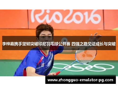 李梓嘉携手坚韧突破印尼羽毛球公开赛 四强之路见证成长与突破 李梓嘉携手坚韧突破印尼羽毛球公开赛 四强之路见证成长与突破