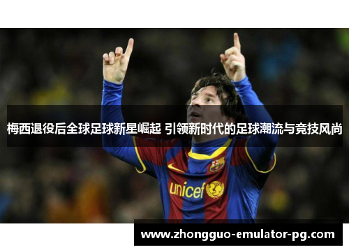 梅西退役后全球足球新星崛起 引领新时代的足球潮流与竞技风尚 梅西退役后全球足球新星崛起 引领新时代的足球潮流与竞技风尚
