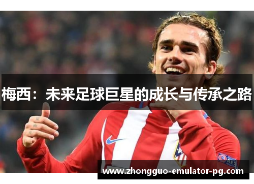 梅西：未来足球巨星的成长与传承之路