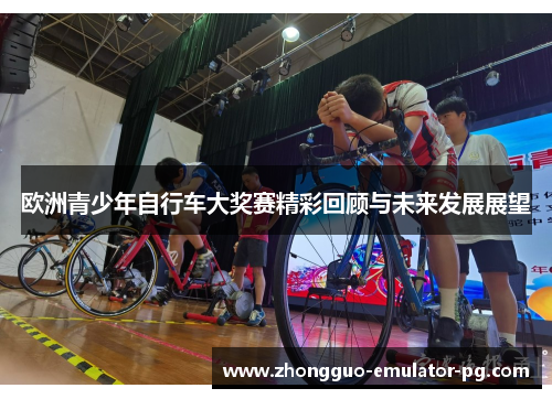 欧洲青少年自行车大奖赛精彩回顾与未来发展展望 欧洲青少年自行车大奖赛精彩回顾与未来发展展望