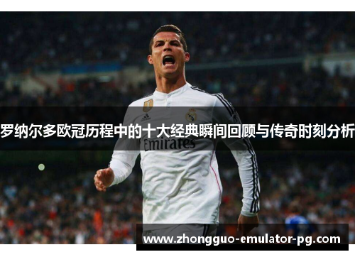 罗纳尔多欧冠历程中的十大经典瞬间回顾与传奇时刻分析