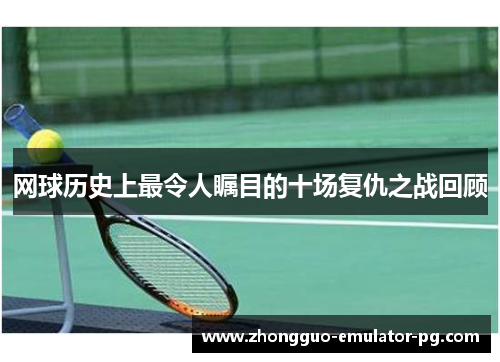 网球历史上最令人瞩目的十场复仇之战回顾