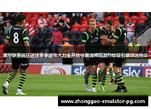 英甲联赛疯狂进球赛季进攻火力全开防守漏洞频现激烈较量引爆球迷热议