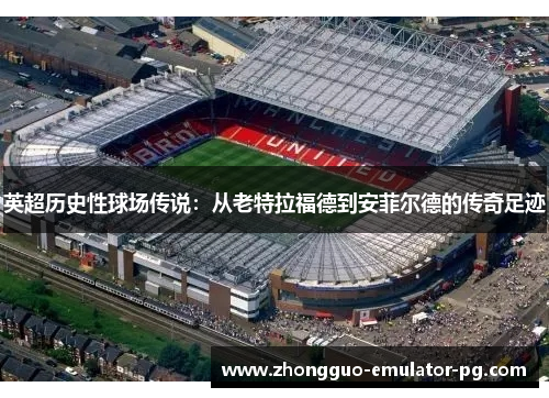 英超历史性球场传说：从老特拉福德到安菲尔德的传奇足迹